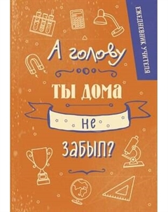Ежедневник Эксмо Учителя. А голову ты дома не забыл?