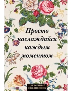 Ежедневник Эксмо Просто наслаждайся каждым моментом! Цветочный / 9785042022739